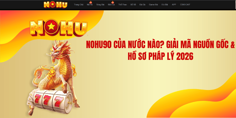 NOHU90 Của Nước Nào? Giải Mã Nguồn Gốc & Hồ Sơ Pháp Lý 2026